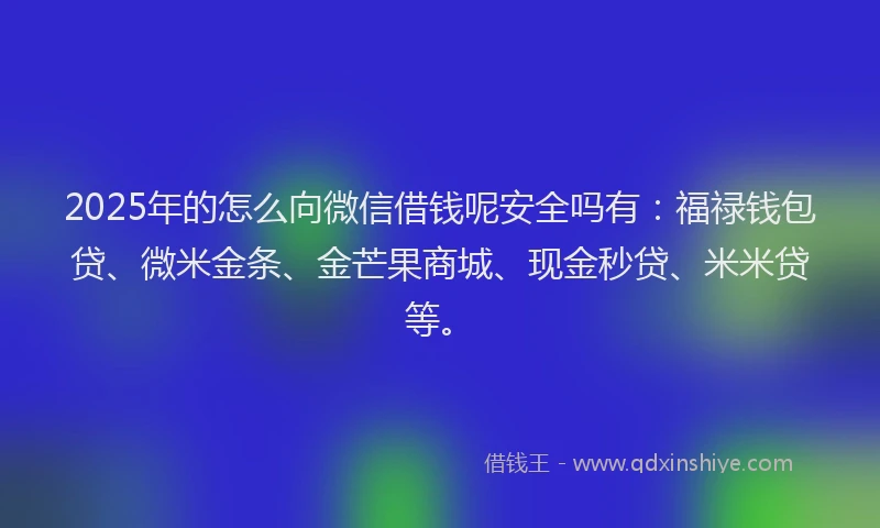 2025年的怎么向微信借钱呢安全吗有：福禄钱包贷、微米金条、金芒果商城、现金秒贷、米米贷等。