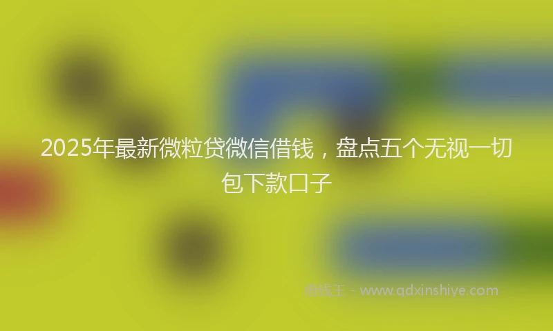 2025年最新微粒贷微信借钱，盘点五个无视一切包下款口子