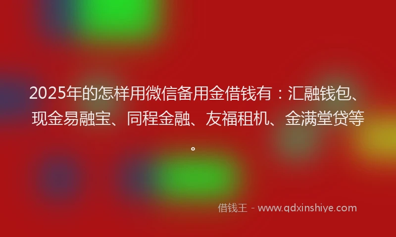 2025年的怎样用微信备用金借钱有：汇融钱包、现金易融宝、同程金融、友福租机、金满堂贷等。