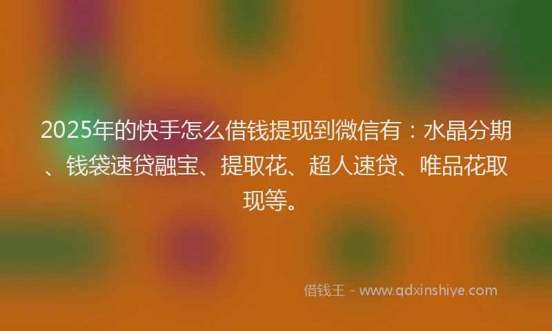 2025年的快手怎么借钱提现到微信有：水晶分期、钱袋速贷融宝、提取花、超人速贷、唯品花取现等。