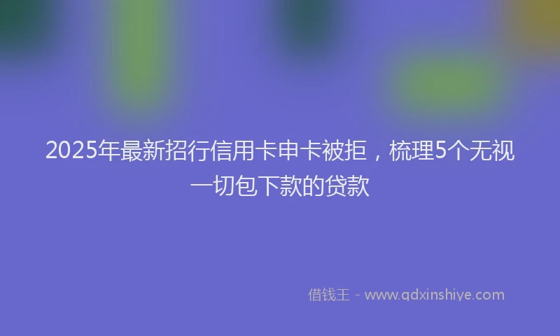 2025年最新招行信用卡申卡被拒，梳理5个无视一切包下款的贷款