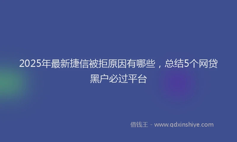 2025年最新捷信被拒原因有哪些，总结5个网贷黑户必过平台
