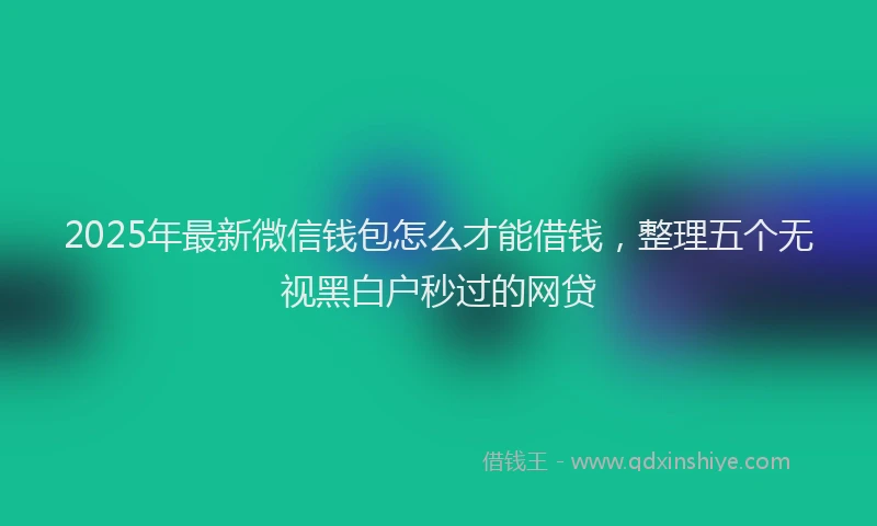 2025年最新微信钱包怎么才能借钱，整理五个无视黑白户秒过的网贷