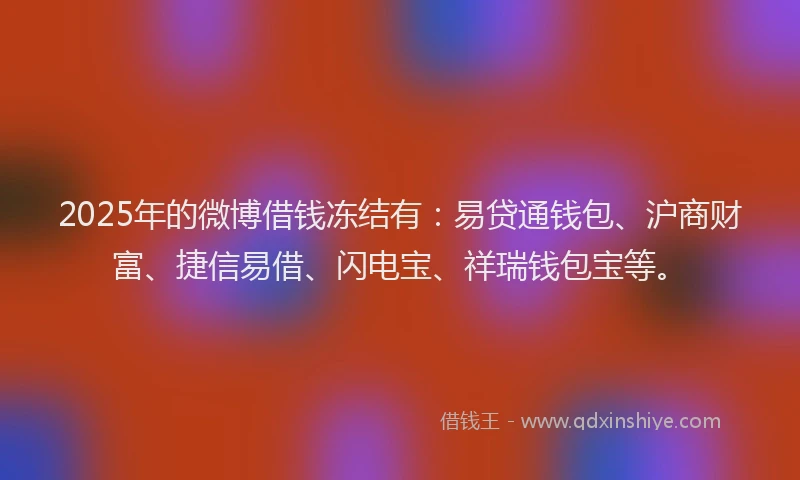 2025年的微博借钱冻结有：易贷通钱包、沪商财富、捷信易借、闪电宝、祥瑞钱包宝等。