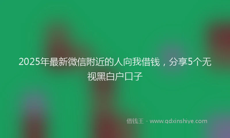 2025年最新微信附近的人向我借钱，分享5个无视黑白户口子