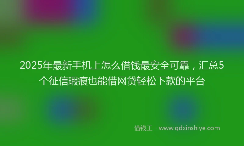 2025年最新手机上怎么借钱最安全可靠，汇总5个征信瑕疵也能借网贷轻松下款的平台