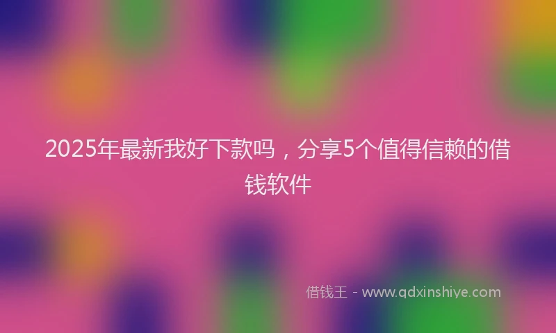 2025年最新我好下款吗，分享5个值得信赖的借钱软件