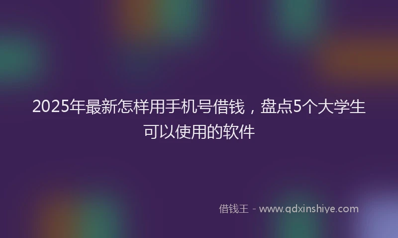 2025年最新怎样用手机号借钱，盘点5个大学生可以使用的软件
