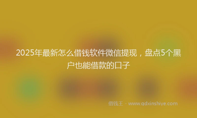 2025年最新怎么借钱软件微信提现，盘点5个黑户也能借款的口子