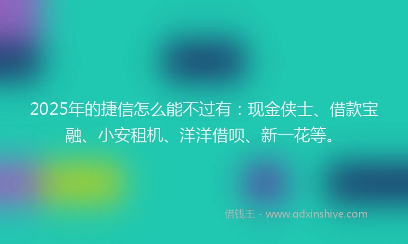2025年的捷信怎么能不过有：现金侠士、借款宝融、小安租机、洋洋借呗、新一花等。