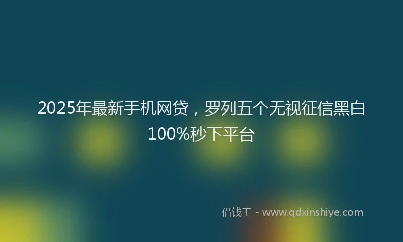 2025年最新手机网贷，罗列五个无视征信黑白100%秒下平台
