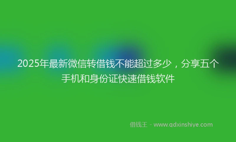2025年最新微信转借钱不能超过多少，分享五个手机和身份证快速借钱软件