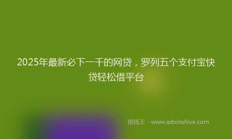 2025年最新必下一千的网贷，罗列五个支付宝快贷轻松借平台
