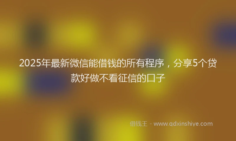 2025年最新微信能借钱的所有程序，分享5个贷款好做不看征信的口子