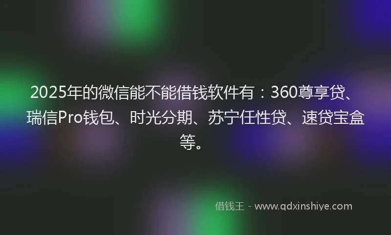 2025年的微信能不能借钱软件有：360尊享贷、瑞信Pro钱包、时光分期、苏宁任性贷、速贷宝盒等。