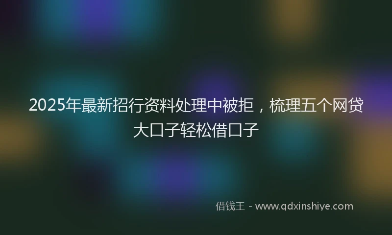 2025年最新招行资料处理中被拒，梳理五个网贷大口子轻松借口子