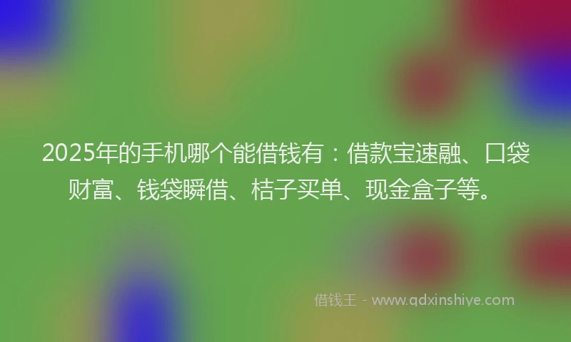 2025年的手机哪个能借钱有：借款宝速融、口袋财富、钱袋瞬借、桔子买单、现金盒子等。