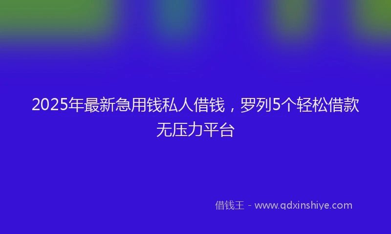 2025年最新急用钱私人借钱，罗列5个轻松借款无压力平台