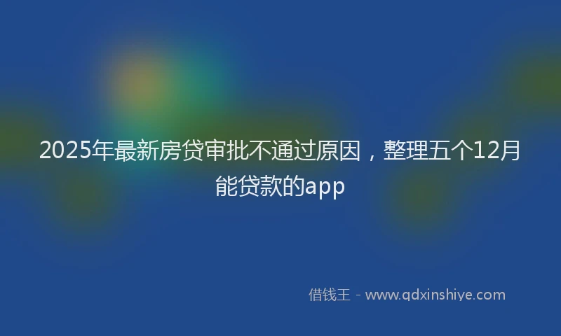 2025年最新房贷审批不通过原因，整理五个12月能贷款的app
