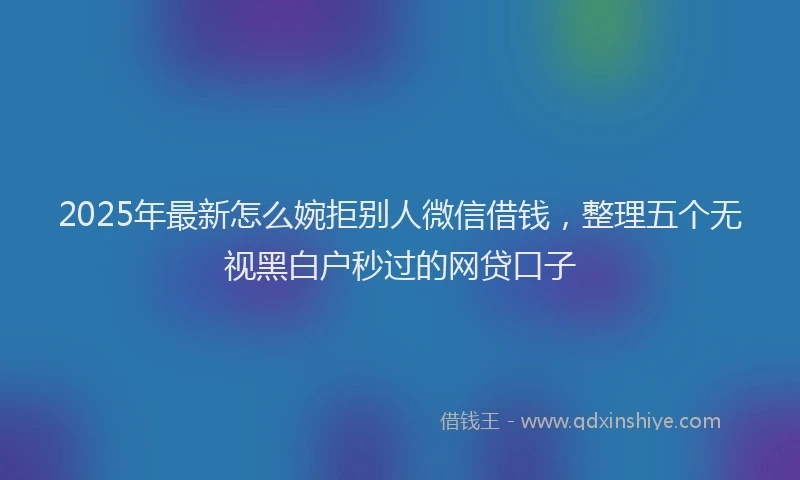 2025年最新怎么婉拒别人微信借钱，整理五个无视黑白户秒过的网贷口子