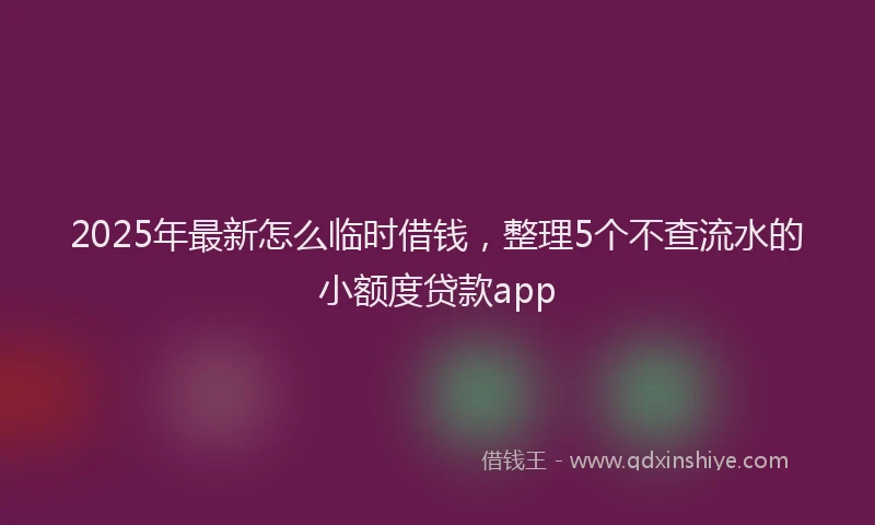 2025年最新怎么临时借钱，整理5个不查流水的小额度贷款app