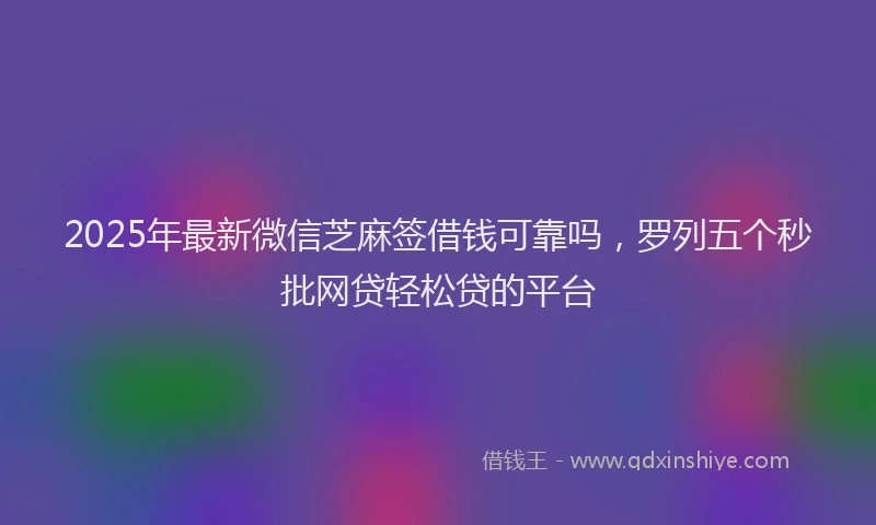 2025年最新微信芝麻签借钱可靠吗，罗列五个秒批网贷轻松贷的平台