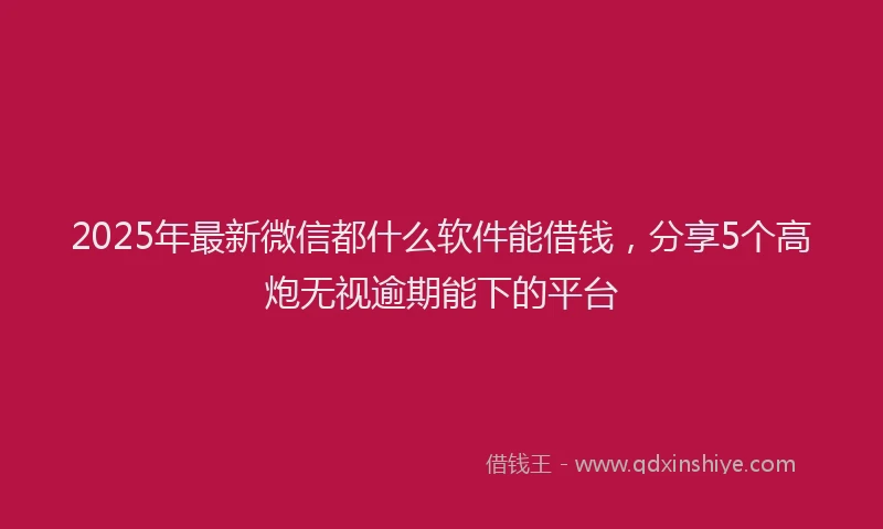 2025年最新微信都什么软件能借钱，分享5个高炮无视逾期能下的平台