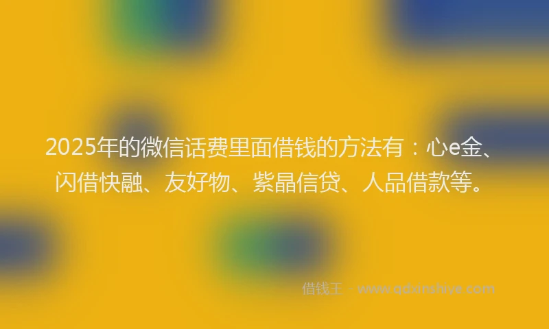 2025年的微信话费里面借钱的方法有：心e金、闪借快融、友好物、紫晶信贷、人品借款等。