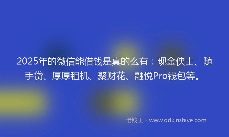 2025年的微信能借钱是真的么有：现金侠士、随手贷、厚厚租机、聚财花、融悦Pro钱包等。