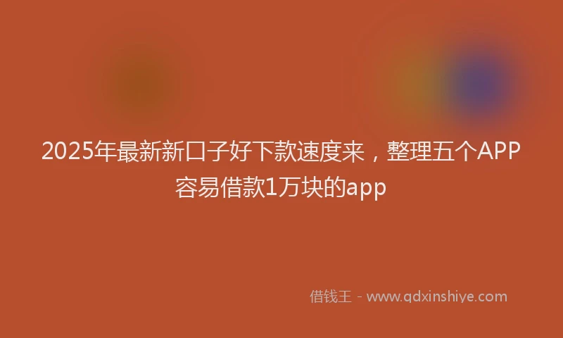 2025年最新新口子好下款速度来，整理五个APP容易借款1万块的app