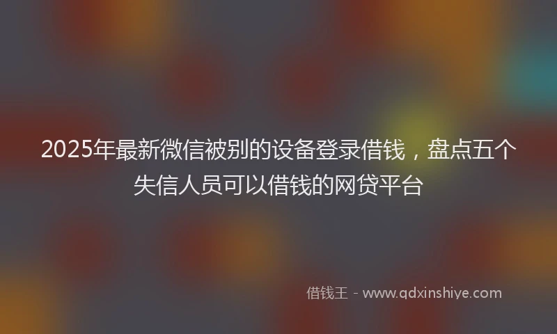 2025年最新微信被别的设备登录借钱，盘点五个失信人员可以借钱的网贷平台