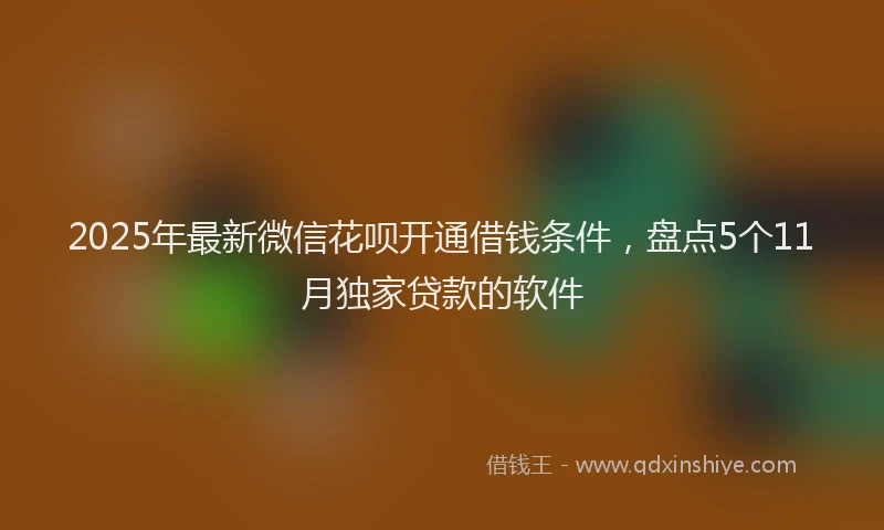 2025年最新微信花呗开通借钱条件，盘点5个11月独家贷款的软件