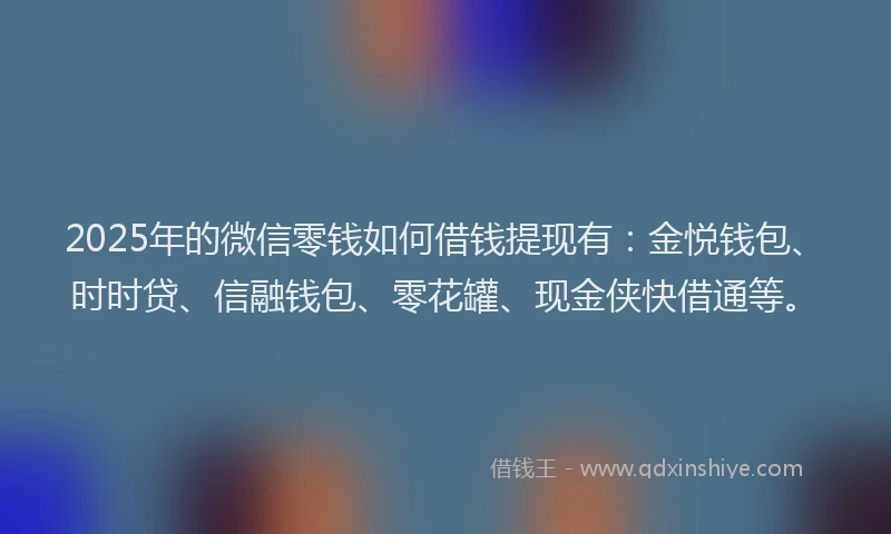 2025年的微信零钱如何借钱提现有：金悦钱包、时时贷、信融钱包、零花罐、现金侠快借通等。