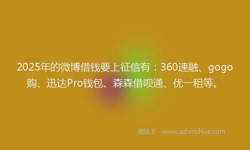 2025年的微博借钱要上征信有：360速融、gogo购、迅达Pro钱包、森森借呗通、优一租等。
