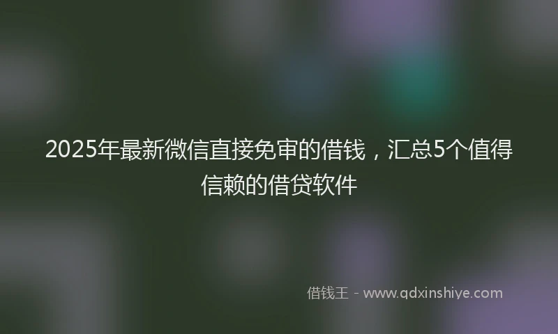 2025年最新微信直接免审的借钱，汇总5个值得信赖的借贷软件