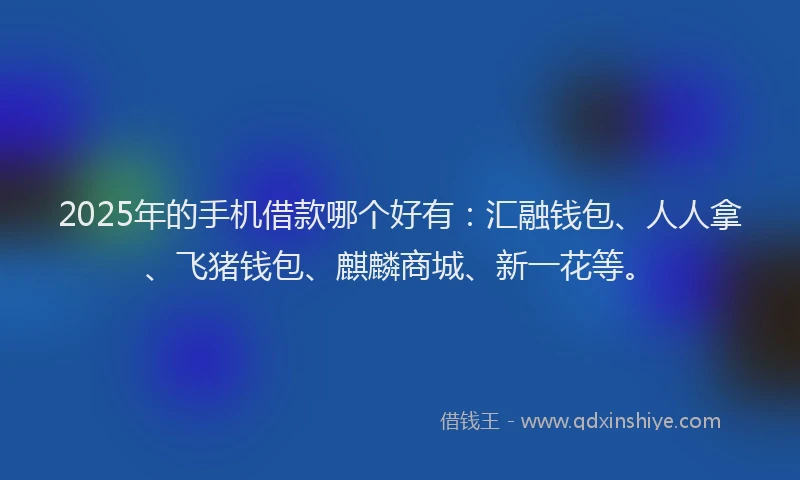 2025年的手机借款哪个好有：汇融钱包、人人拿、飞猪钱包、麒麟商城、新一花等。
