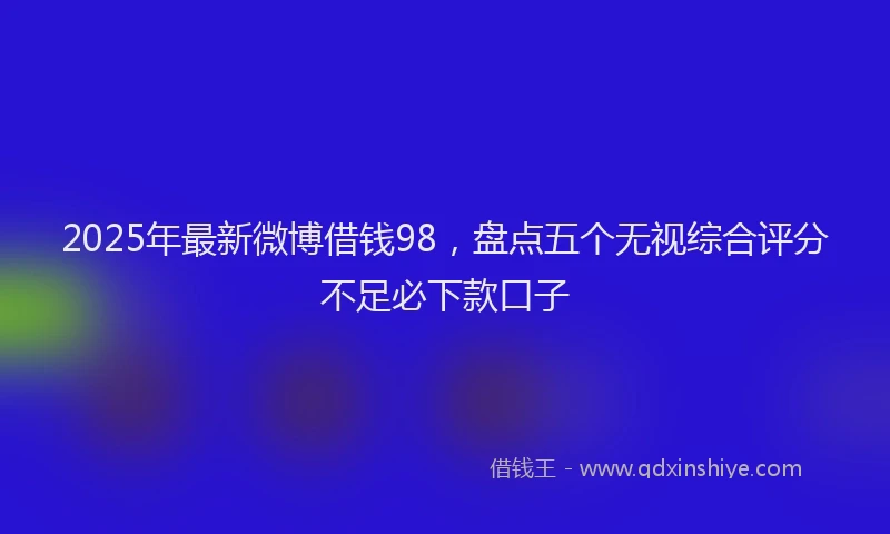 2025年最新微博借钱98，盘点五个无视综合评分不足必下款口子