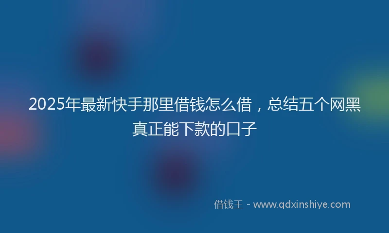 2025年最新快手那里借钱怎么借，总结五个网黑真正能下款的口子