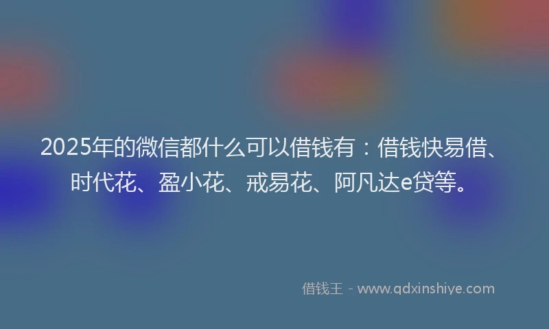 2025年的微信都什么可以借钱有：借钱快易借、时代花、盈小花、戒易花、阿凡达e贷等。