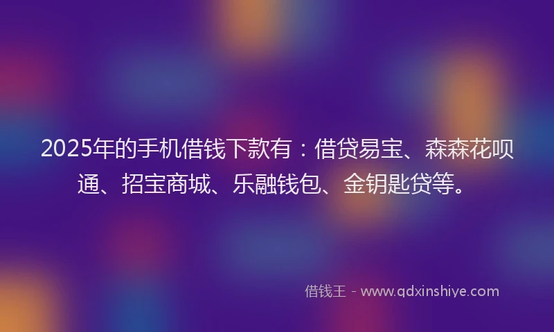 2025年的手机借钱下款有:借贷易宝、森森花呗通、招宝商城、乐融钱包、金钥匙贷等。