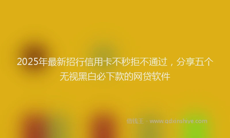 2025年最新招行信用卡不秒拒不通过，分享五个无视黑白必下款的网贷软件