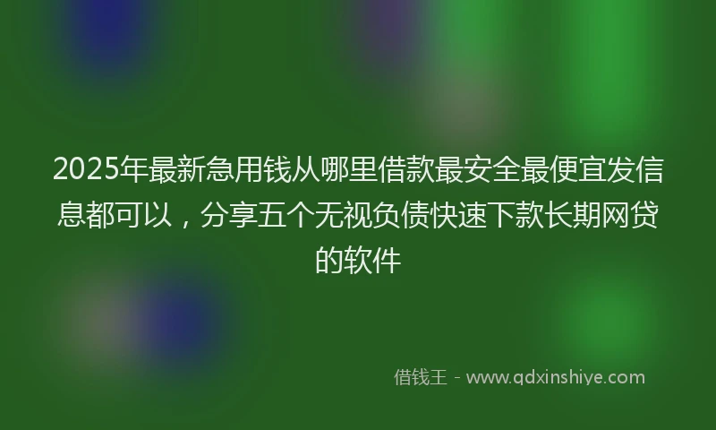 2025年最新急用钱从哪里借款最安全最便宜发信息都可以，分享五个无视负债快速下款长期网贷的软件