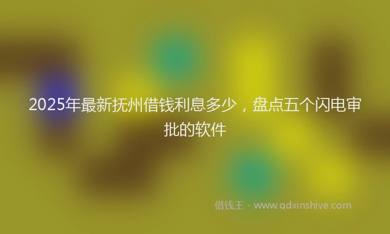 2025年最新抚州借钱利息多少，盘点五个闪电审批的软件