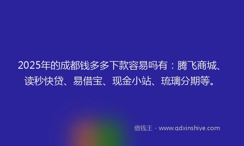 2025年的成都钱多多下款容易吗有：腾飞商城、读秒快贷、易借宝、现金小站、琉璃分期等。