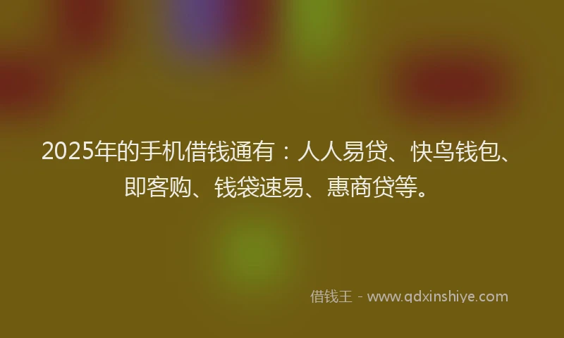 2025年的手机借钱通有：人人易贷、快鸟钱包、即客购、钱袋速易、惠商贷等。