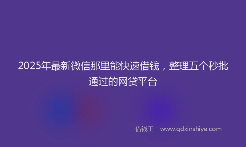 2025年最新微信那里能快速借钱，整理五个秒批通过的网贷平台