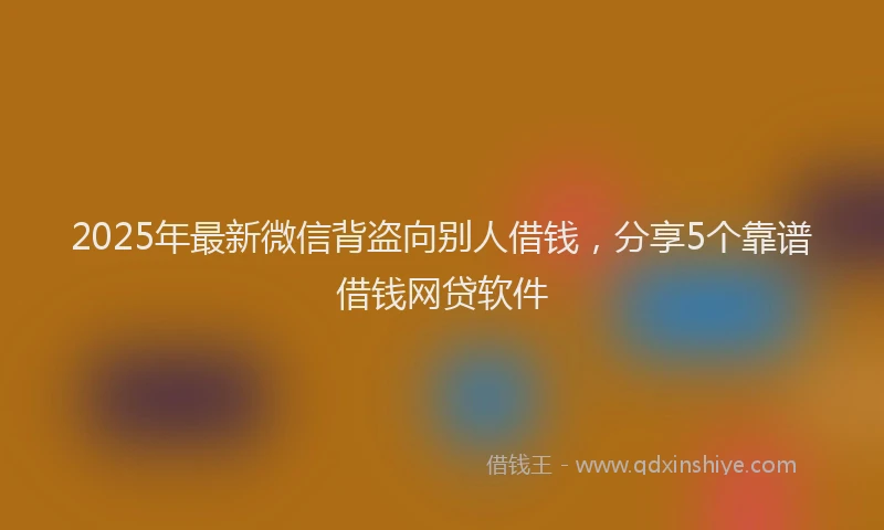 2025年最新微信背盗向别人借钱，分享5个靠谱借钱网贷软件