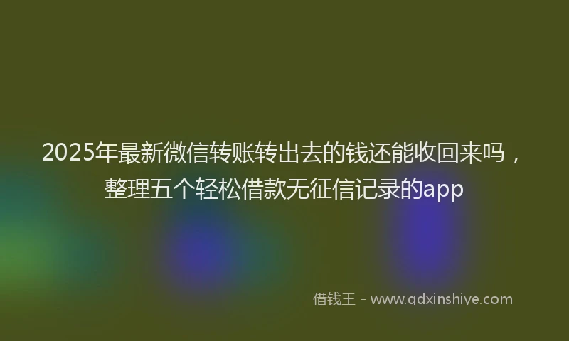2025年最新微信转账转出去的钱还能收回来吗，整理五个轻松借款无征信记录的app