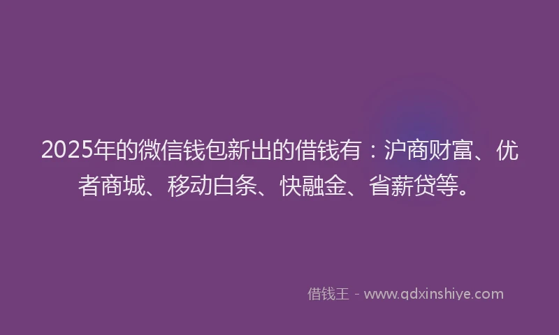 2025年的微信钱包新出的借钱有：沪商财富、优者商城、移动白条、快融金、省薪贷等。
