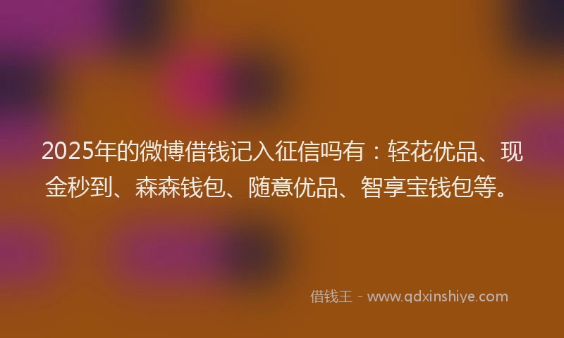 2025年的微博借钱记入征信吗有：轻花优品、现金秒到、森森钱包、随意优品、智享宝钱包等。